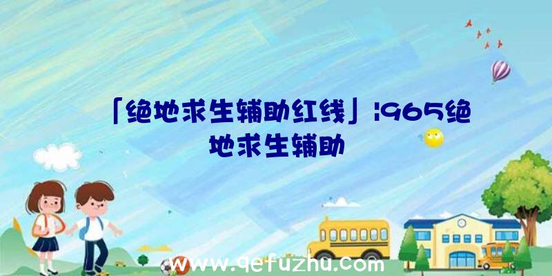 「绝地求生辅助红线」|965绝地求生辅助